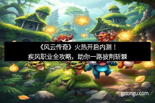 《风云传奇》火热开启内测！疾风职业全攻略，助你一路披荆斩棘