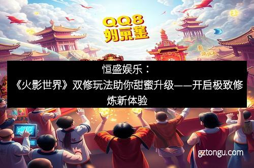 恒盛娱乐：《火影世界》双修玩法助你甜蜜升级——开启极致修炼新体验